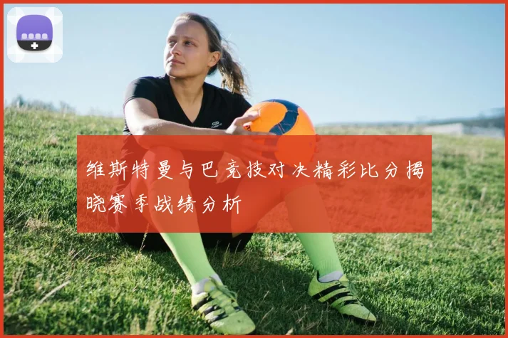 维斯特曼与巴竞技对决精彩比分揭晓赛季战绩分析