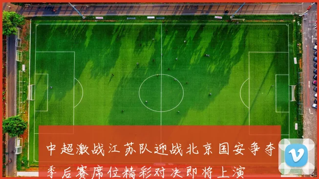 中超激战江苏队迎战北京国安争夺季后赛席位精彩对决即将上演