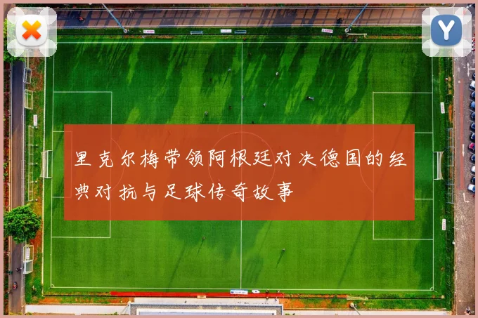 里克尔梅带领阿根廷对决德国的经典对抗与足球传奇故事